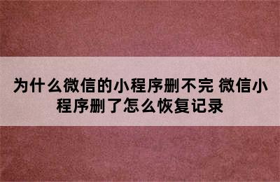 为什么微信的小程序删不完 微信小程序删了怎么恢复记录